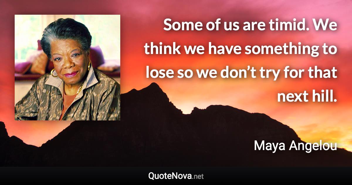 Some of us are timid. We think we have something to lose so we don’t try for that next hill. - Maya Angelou quote