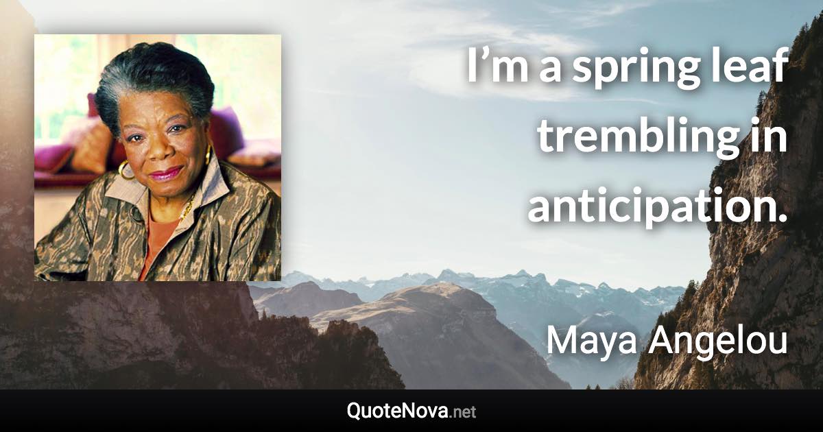 I’m a spring leaf trembling in anticipation. - Maya Angelou quote