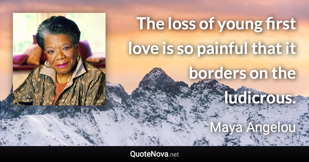 The loss of young first love is so painful that it borders on the ludicrous. - Maya Angelou quote