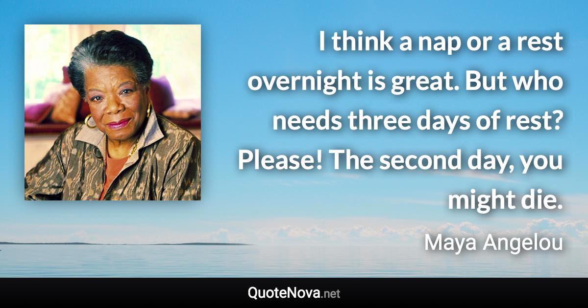 I think a nap or a rest overnight is great. But who needs three days of rest? Please! The second day, you might die. - Maya Angelou quote