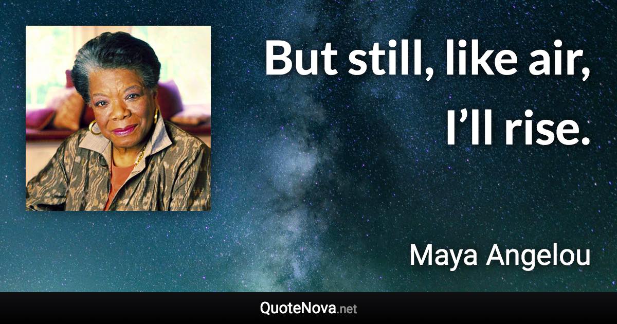 But still, like air, I’ll rise. - Maya Angelou quote