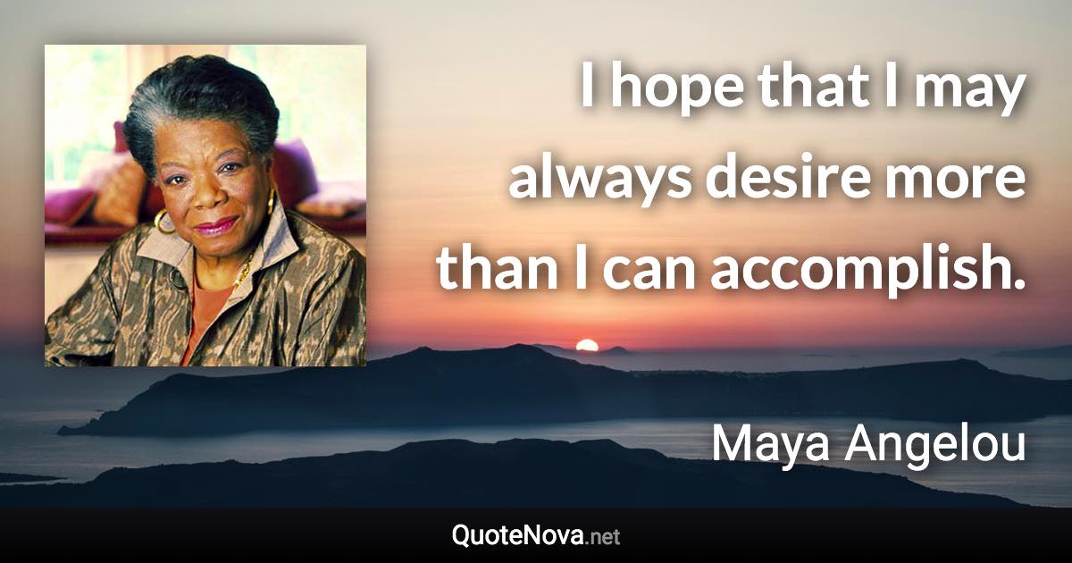 I hope that I may always desire more than I can accomplish. - Maya Angelou quote