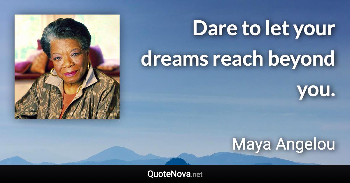 Dare to let your dreams reach beyond you. - Maya Angelou quote