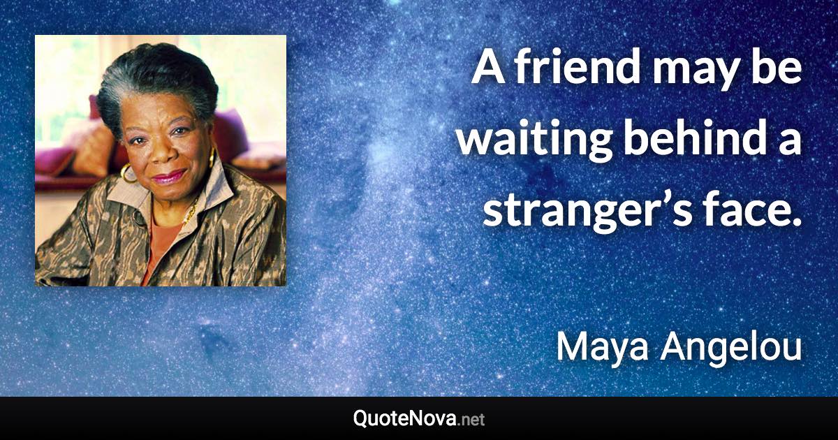 A friend may be waiting behind a stranger’s face. - Maya Angelou quote