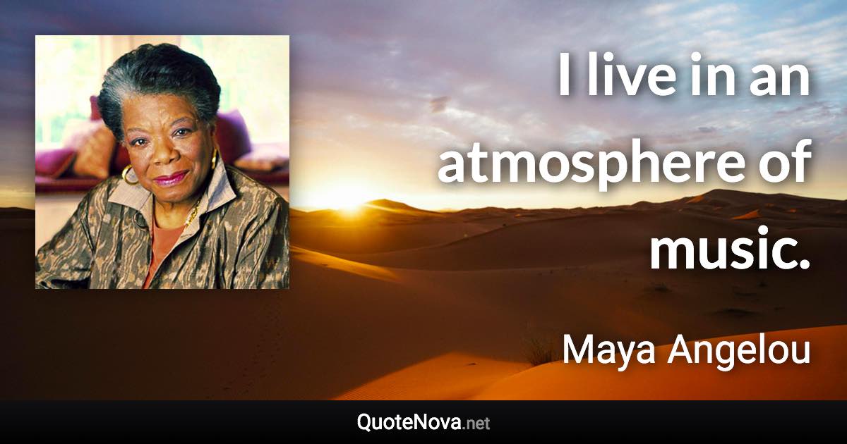 I live in an atmosphere of music. - Maya Angelou quote