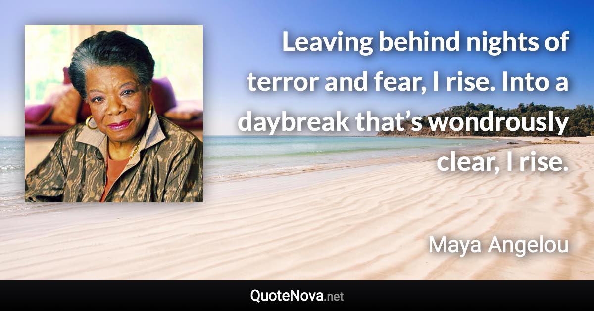 Leaving behind nights of terror and fear, I rise. Into a daybreak that’s wondrously clear, I rise. - Maya Angelou quote