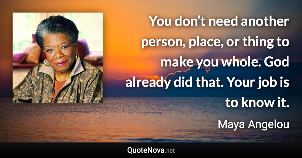 You don’t need another person, place, or thing to make you whole. God already did that. Your job is to know it. - Maya Angelou quote