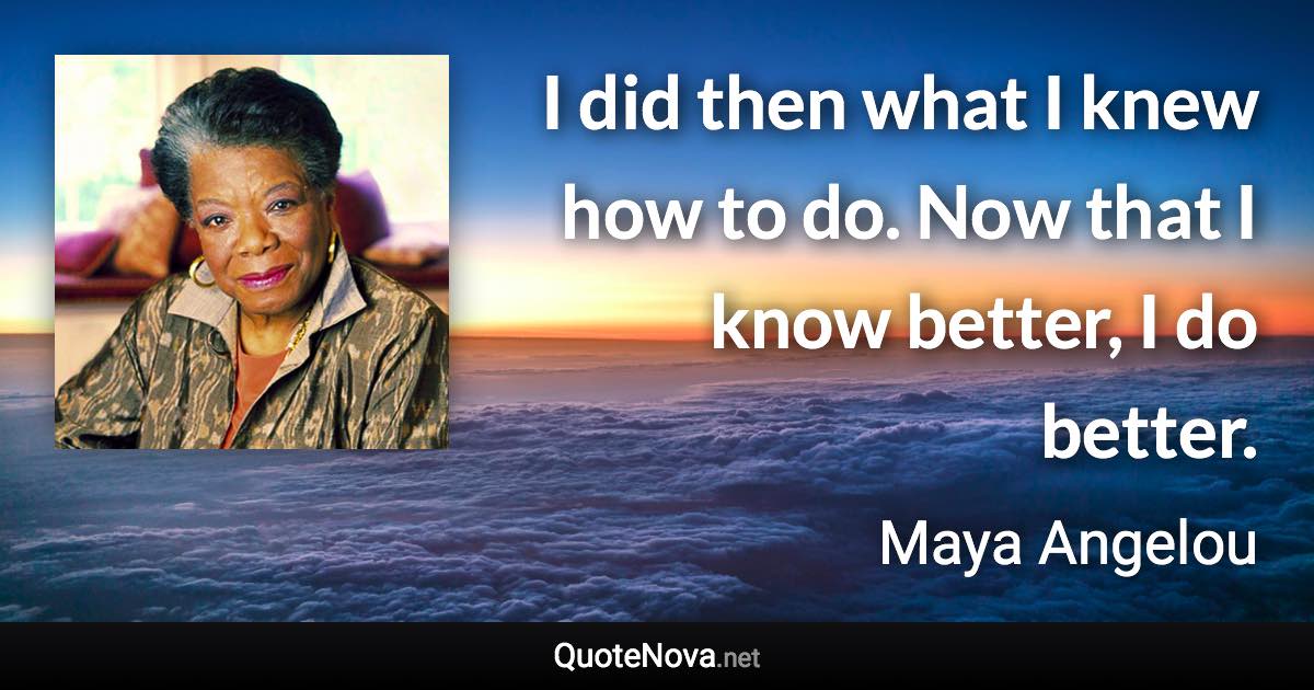 I did then what I knew how to do. Now that I know better, I do better. - Maya Angelou quote