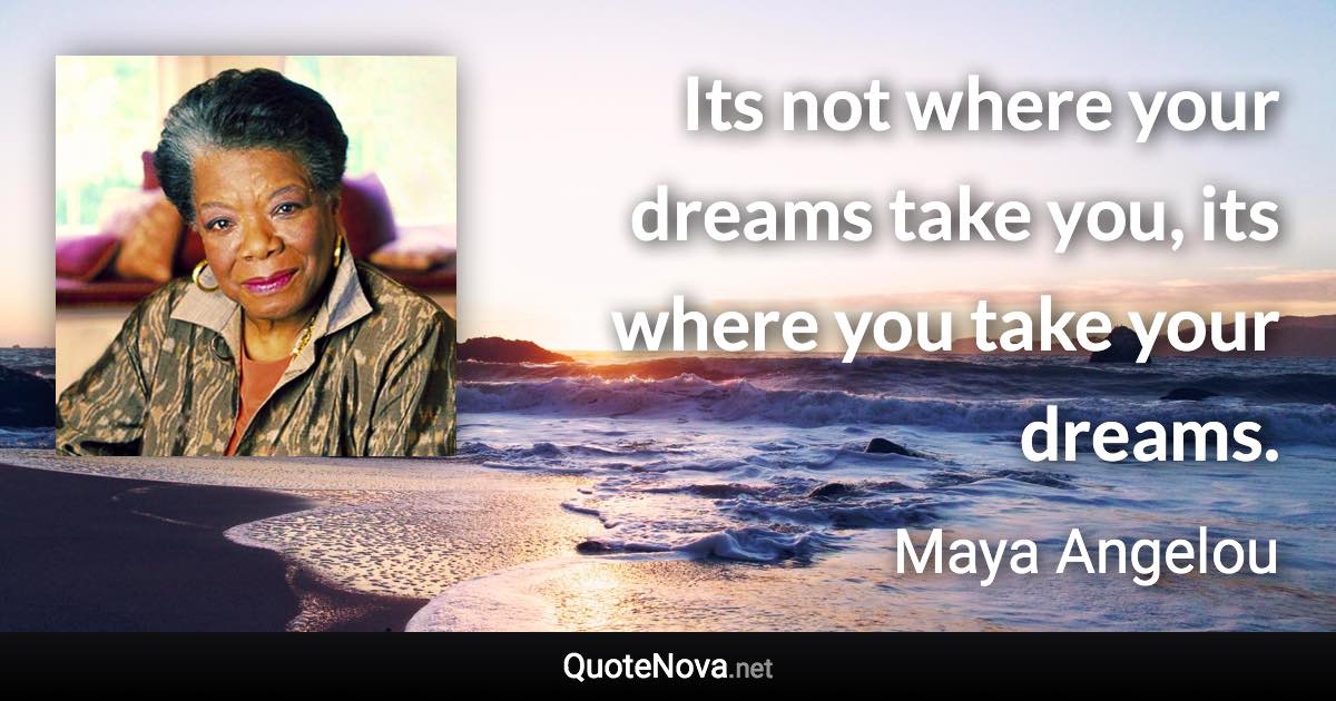 Its not where your dreams take you, its where you take your dreams. - Maya Angelou quote