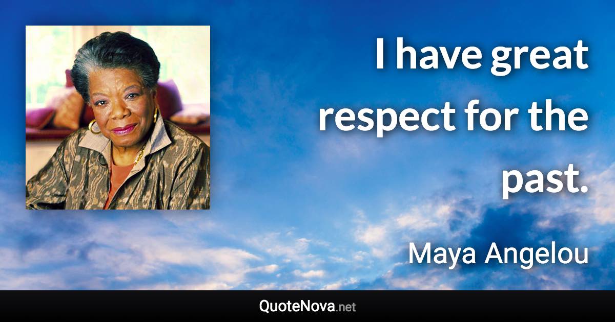 I have great respect for the past. - Maya Angelou quote