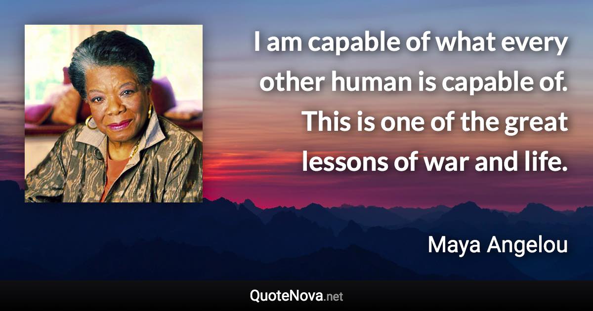 I am capable of what every other human is capable of. This is one of the great lessons of war and life. - Maya Angelou quote