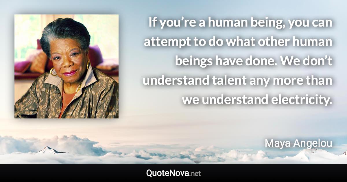 If you’re a human being, you can attempt to do what other human beings have done. We don’t understand talent any more than we understand electricity. - Maya Angelou quote