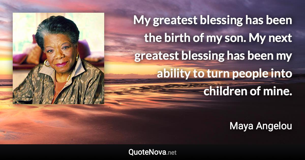 My greatest blessing has been the birth of my son. My next greatest blessing has been my ability to turn people into children of mine. - Maya Angelou quote