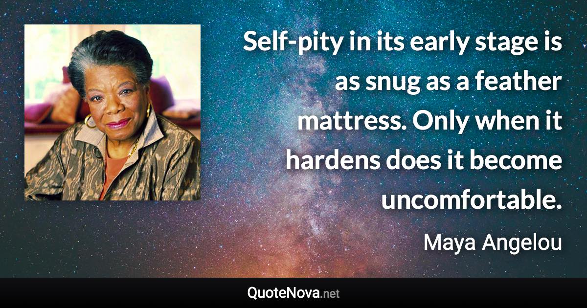 Self-pity in its early stage is as snug as a feather mattress. Only when it hardens does it become uncomfortable. - Maya Angelou quote