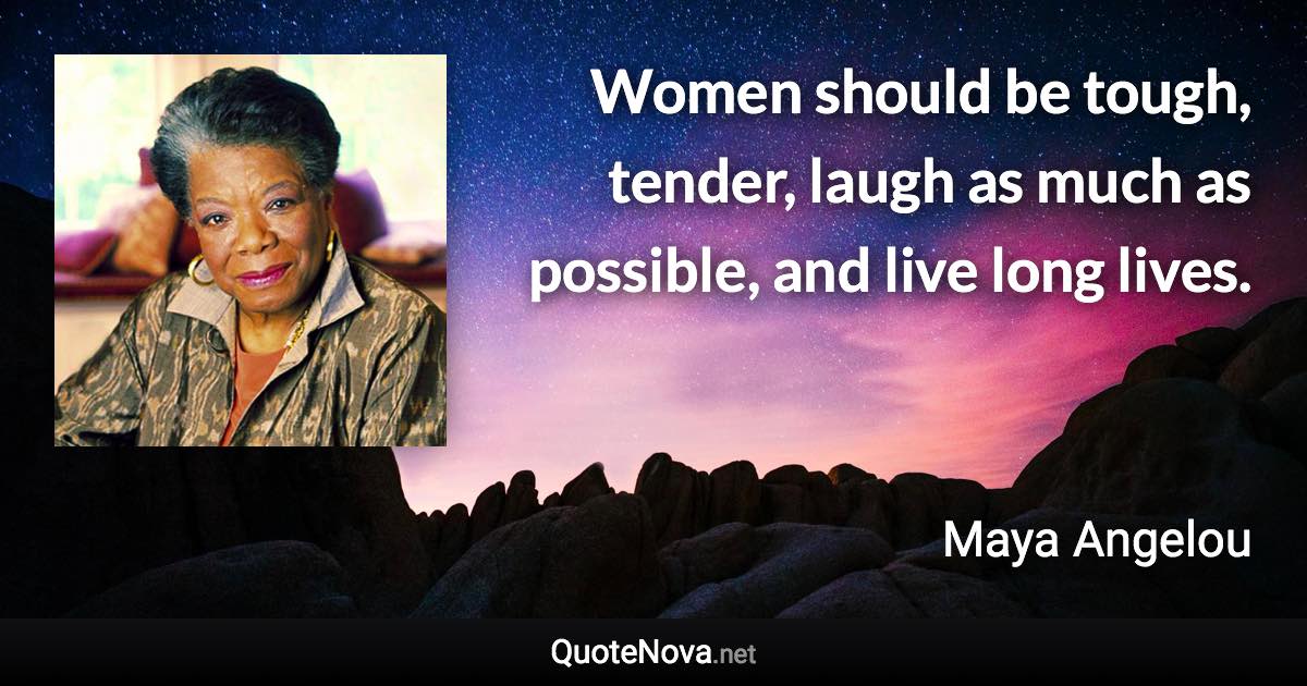 Women should be tough, tender, laugh as much as possible, and live long lives. - Maya Angelou quote