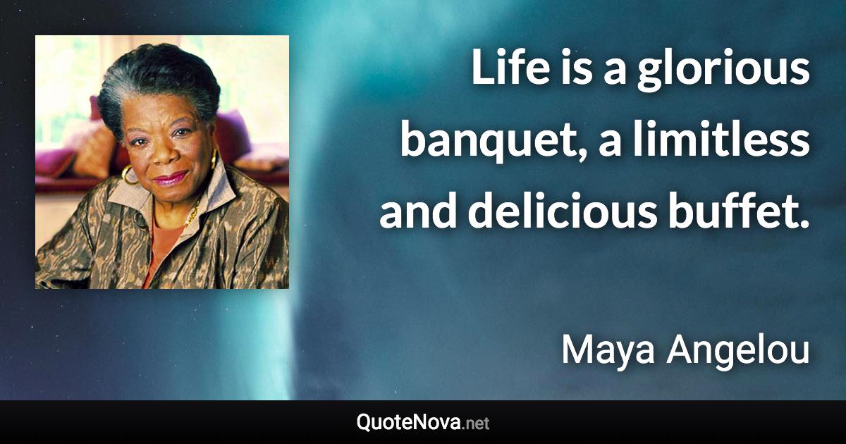 Life is a glorious banquet, a limitless and delicious buffet. - Maya Angelou quote