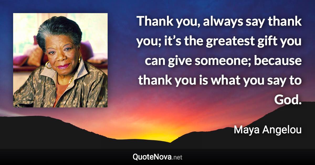 Thank you, always say thank you; it’s the greatest gift you can give someone; because thank you is what you say to God. - Maya Angelou quote