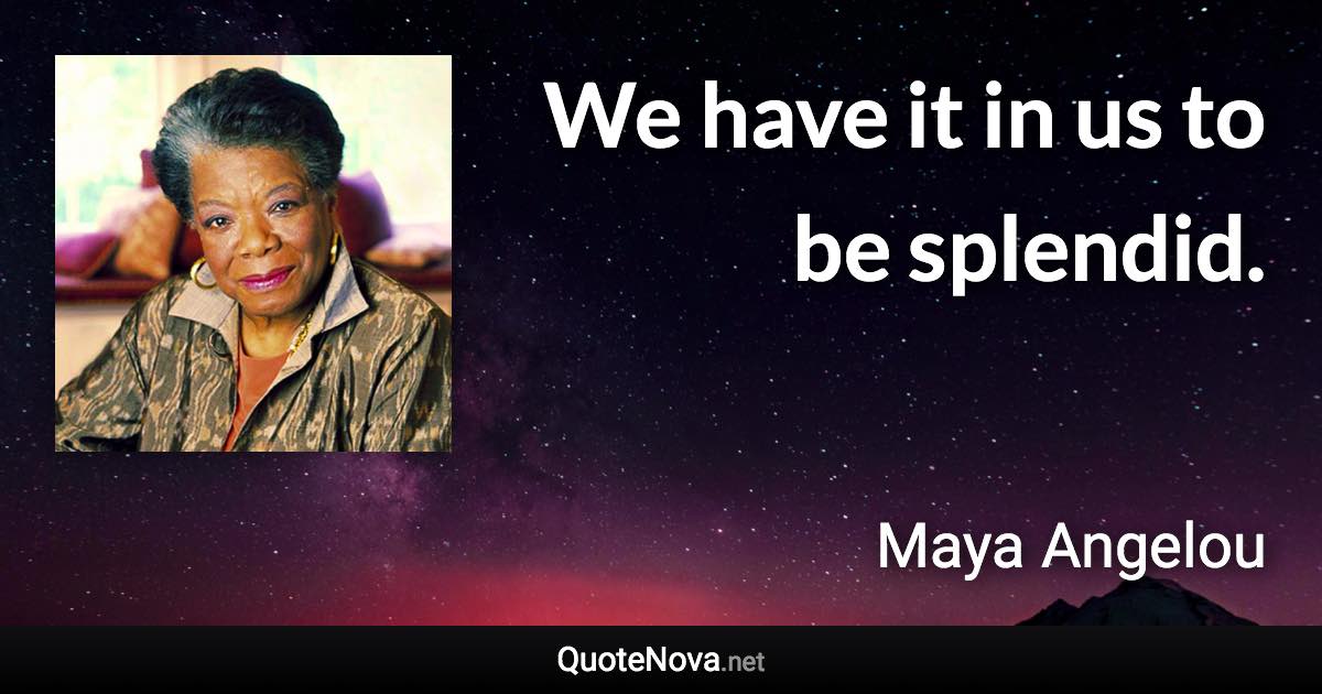 We have it in us to be splendid. - Maya Angelou quote