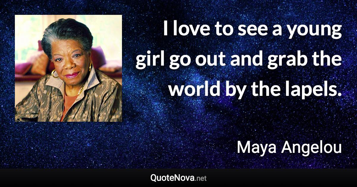 I love to see a young girl go out and grab the world by the lapels. - Maya Angelou quote