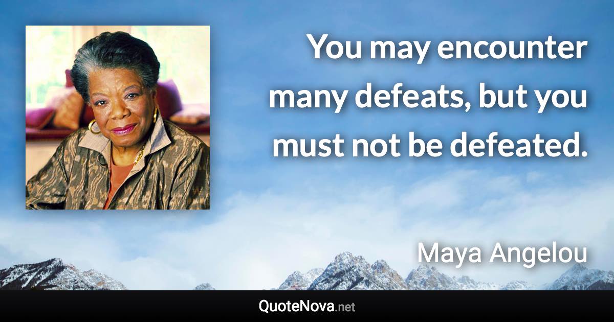 You may encounter many defeats, but you must not be defeated. - Maya Angelou quote