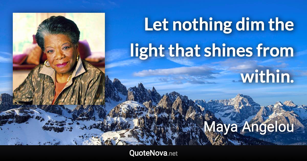 Let nothing dim the light that shines from within. - Maya Angelou quote