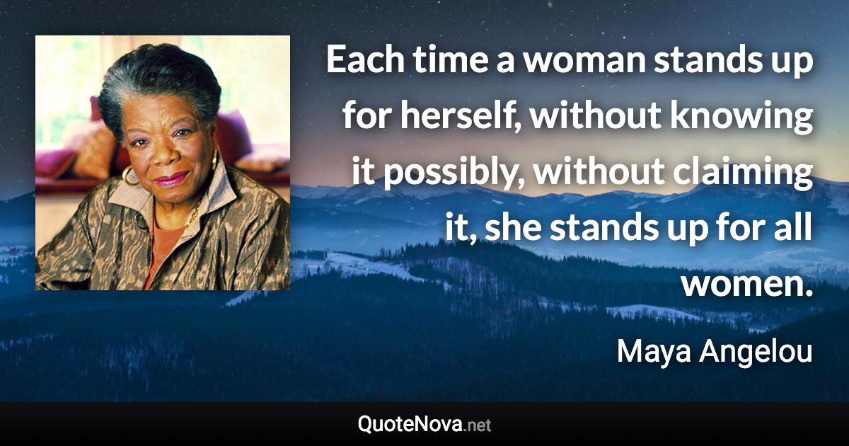 Each time a woman stands up for herself, without knowing it possibly, without claiming it, she stands up for all women. - Maya Angelou quote