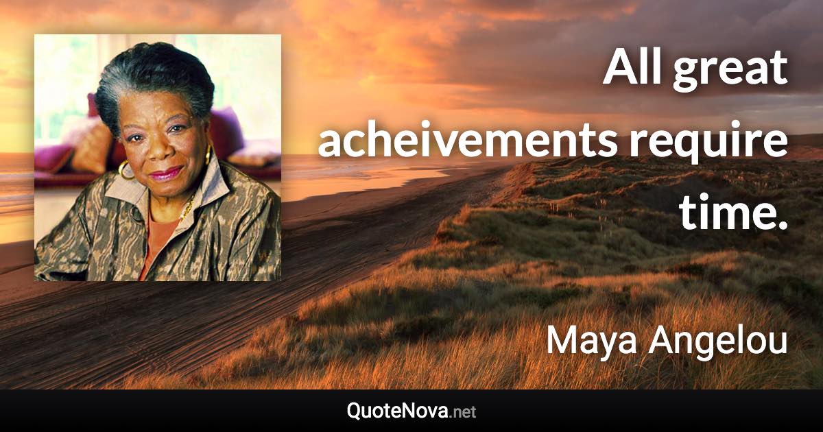 All great acheivements require time. - Maya Angelou quote
