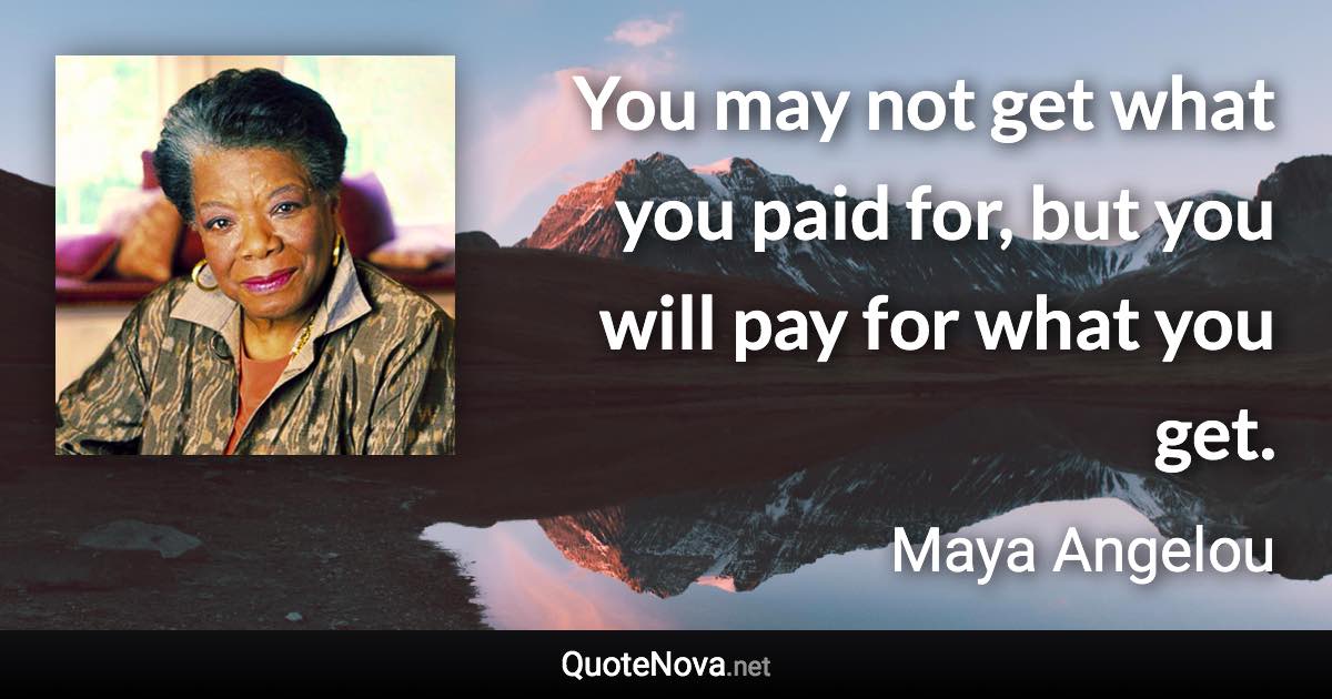 You may not get what you paid for, but you will pay for what you get. - Maya Angelou quote