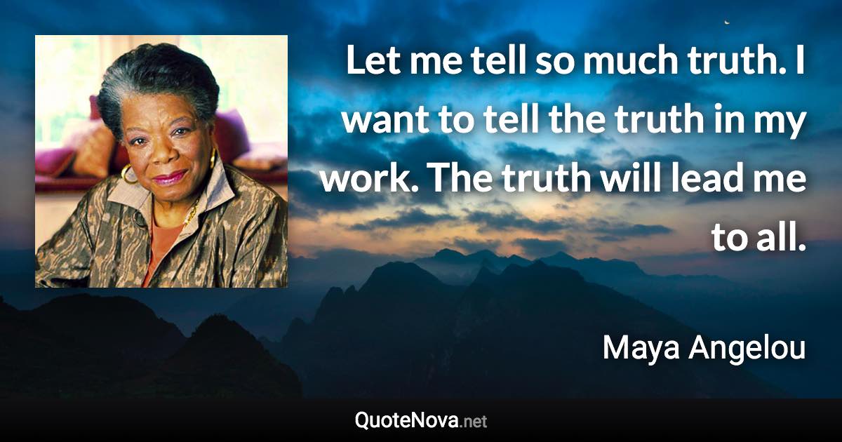 Let me tell so much truth. I want to tell the truth in my work. The truth will lead me to all. - Maya Angelou quote