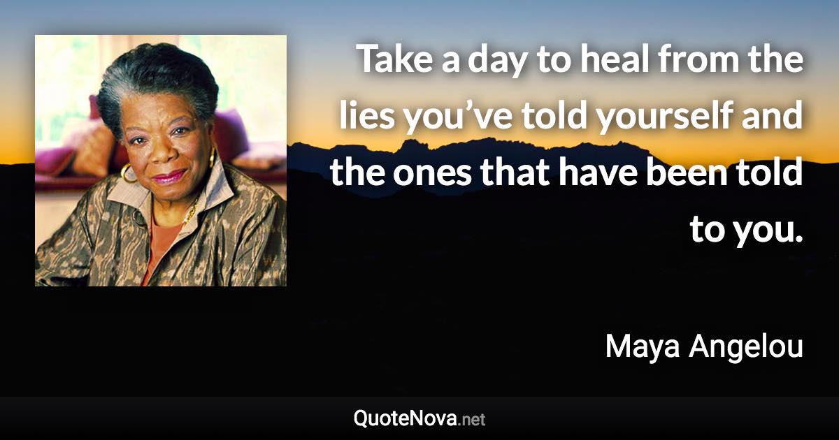 Take a day to heal from the lies you’ve told yourself and the ones that have been told to you. - Maya Angelou quote