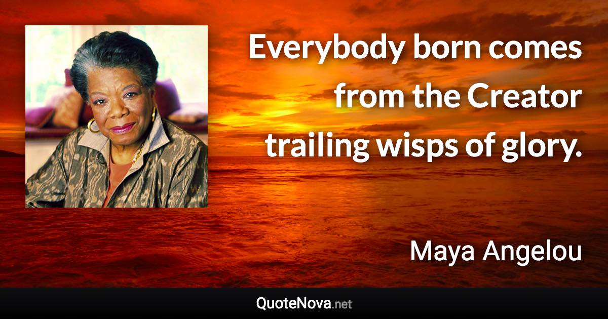 Everybody born comes from the Creator trailing wisps of glory. - Maya Angelou quote