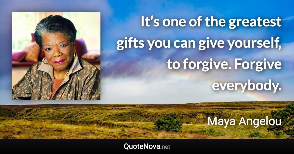 It’s one of the greatest gifts you can give yourself, to forgive. Forgive everybody. - Maya Angelou quote