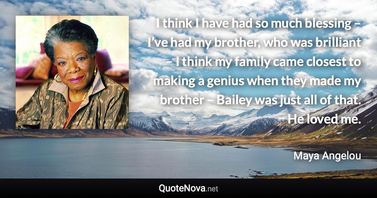 I think I have had so much blessing – I’ve had my brother, who was brilliant – I think my family came closest to making a genius when they made my brother – Bailey was just all of that. He loved me. - Maya Angelou quote