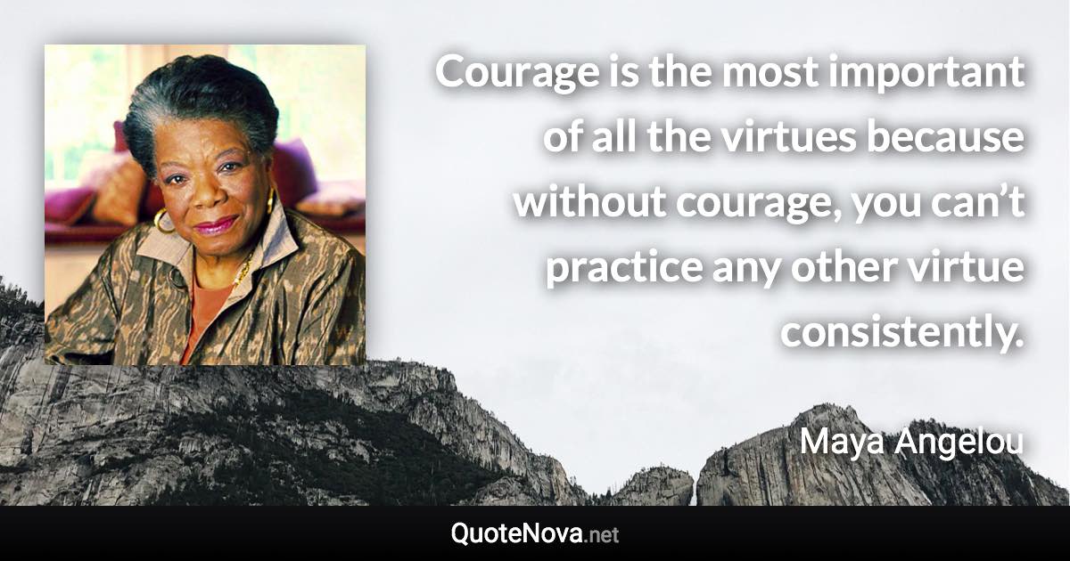 Courage is the most important of all the virtues because without courage, you can’t practice any other virtue consistently. - Maya Angelou quote