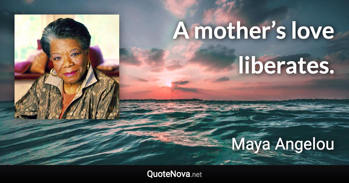 A mother’s love liberates. - Maya Angelou quote