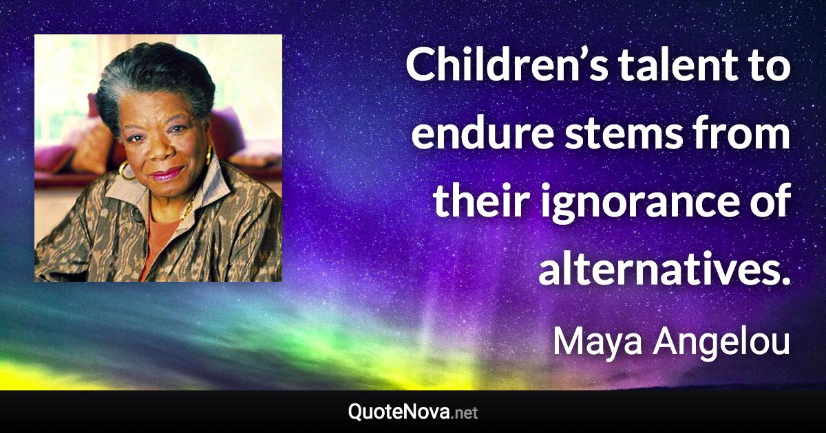 Children’s talent to endure stems from their ignorance of alternatives. - Maya Angelou quote