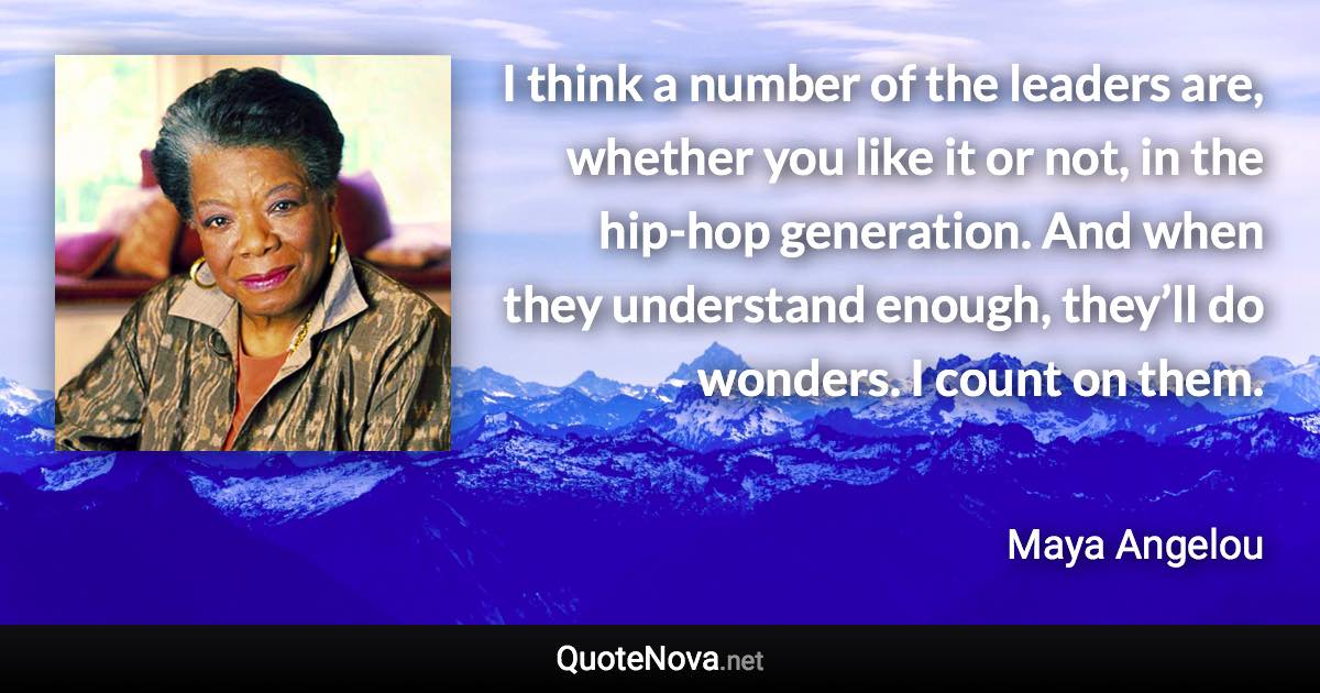 I think a number of the leaders are, whether you like it or not, in the hip-hop generation. And when they understand enough, they’ll do wonders. I count on them. - Maya Angelou quote