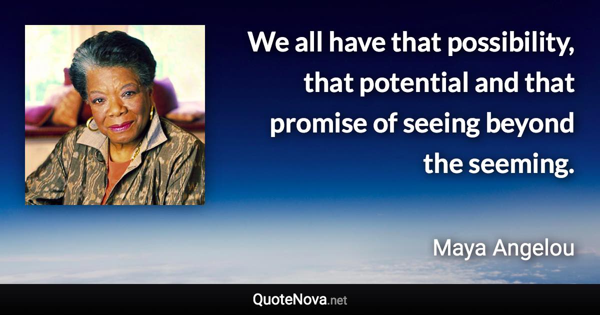 We all have that possibility, that potential and that promise of seeing beyond the seeming. - Maya Angelou quote