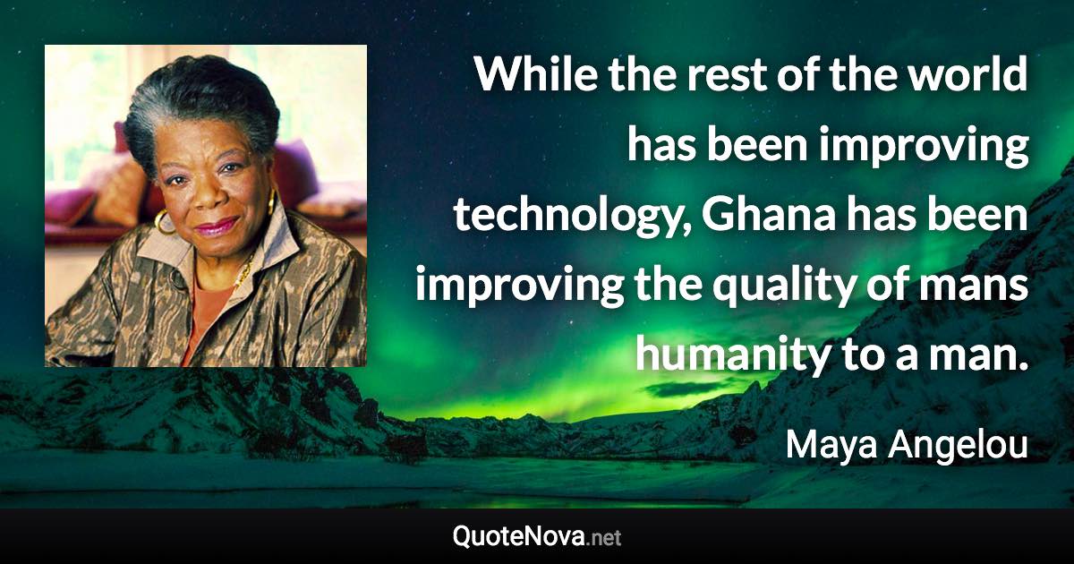 While the rest of the world has been improving technology, Ghana has been improving the quality of mans humanity to a man. - Maya Angelou quote