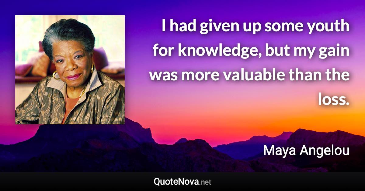 I had given up some youth for knowledge, but my gain was more valuable than the loss. - Maya Angelou quote