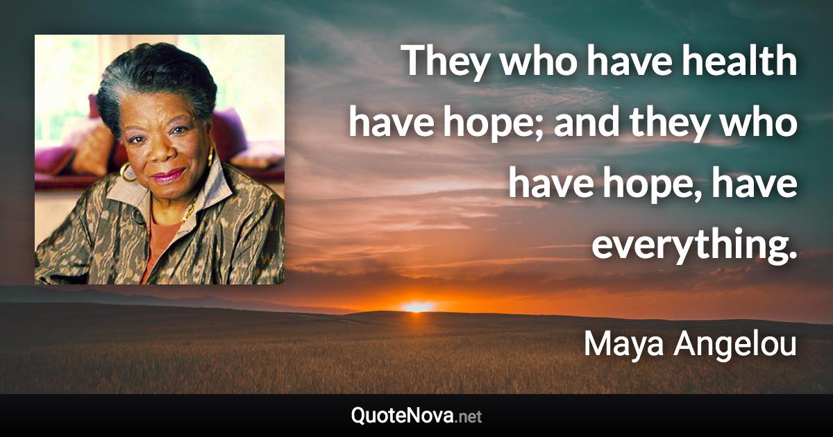 They who have health have hope; and they who have hope, have everything. - Maya Angelou quote