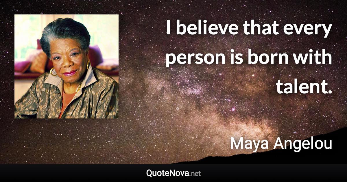 I believe that every person is born with talent. - Maya Angelou quote