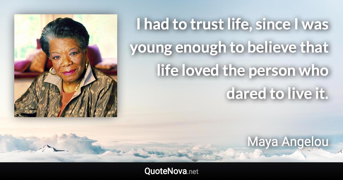 I had to trust life, since I was young enough to believe that life loved the person who dared to live it. - Maya Angelou quote