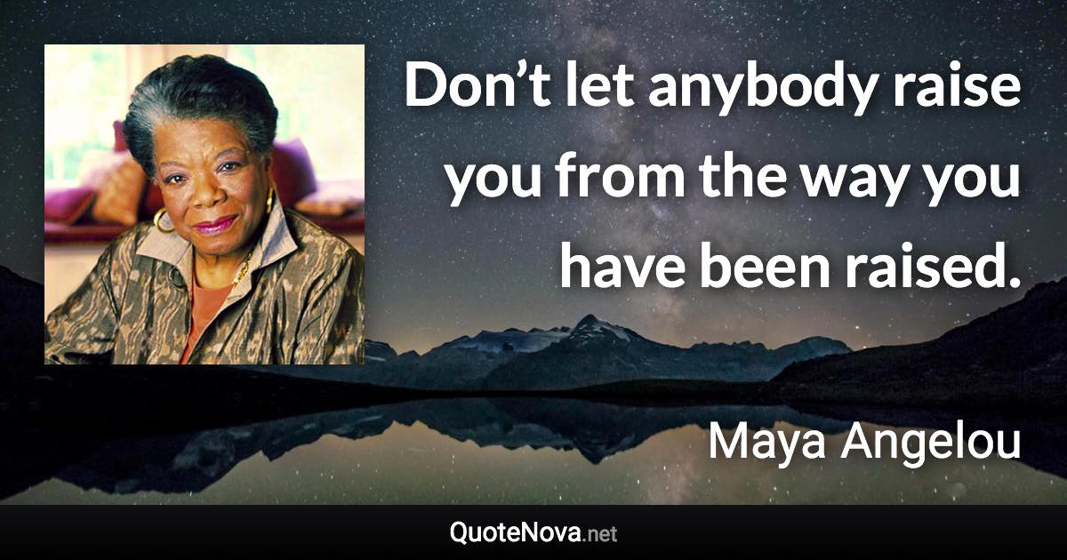 Don’t let anybody raise you from the way you have been raised. - Maya Angelou quote