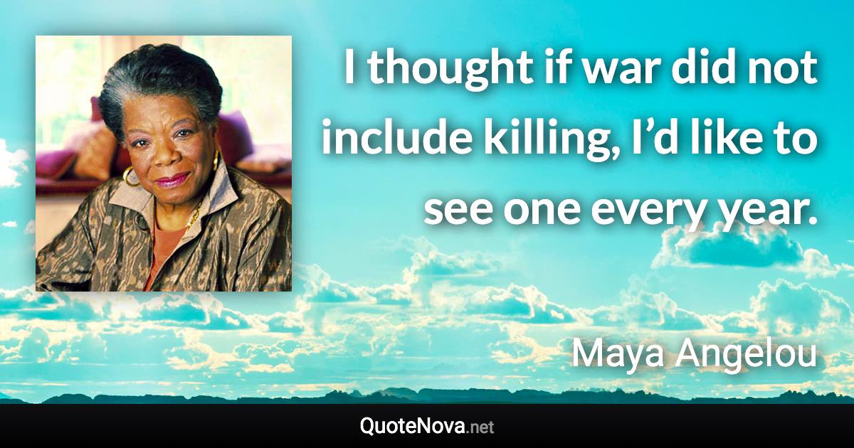 I thought if war did not include killing, I’d like to see one every year. - Maya Angelou quote