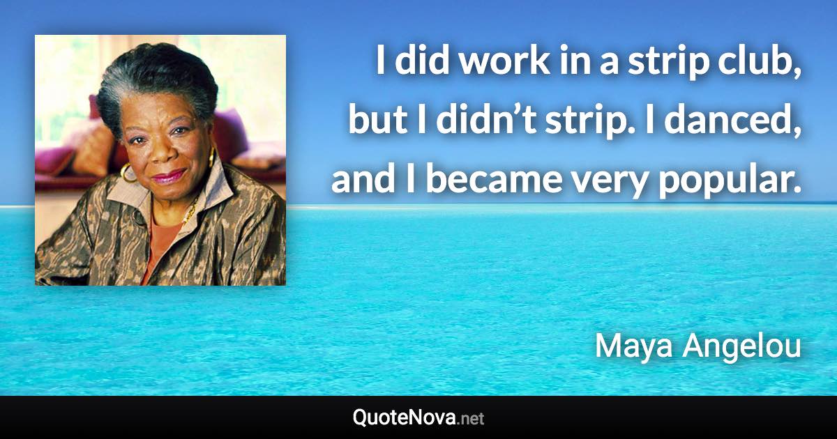 I did work in a strip club, but I didn’t strip. I danced, and I became very popular. - Maya Angelou quote