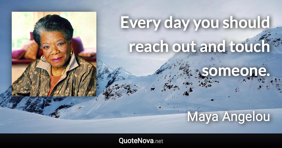 Every day you should reach out and touch someone. - Maya Angelou quote