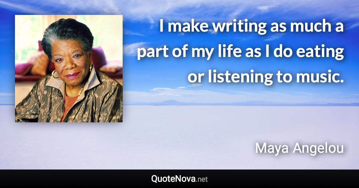 I make writing as much a part of my life as I do eating or listening to music. - Maya Angelou quote