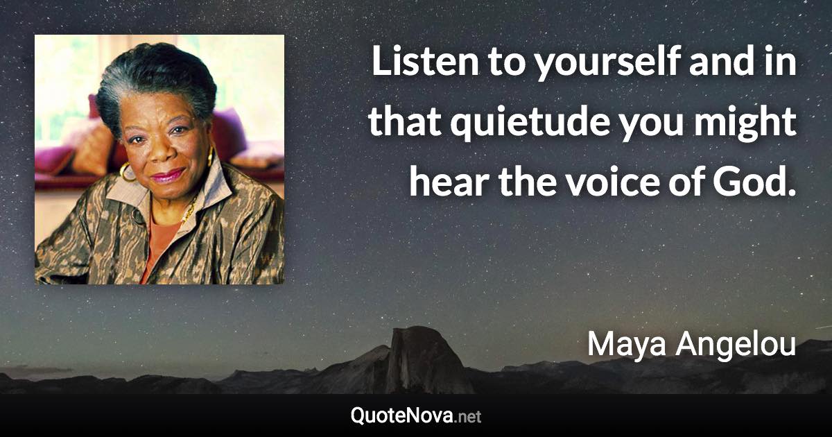 Listen to yourself and in that quietude you might hear the voice of God. - Maya Angelou quote