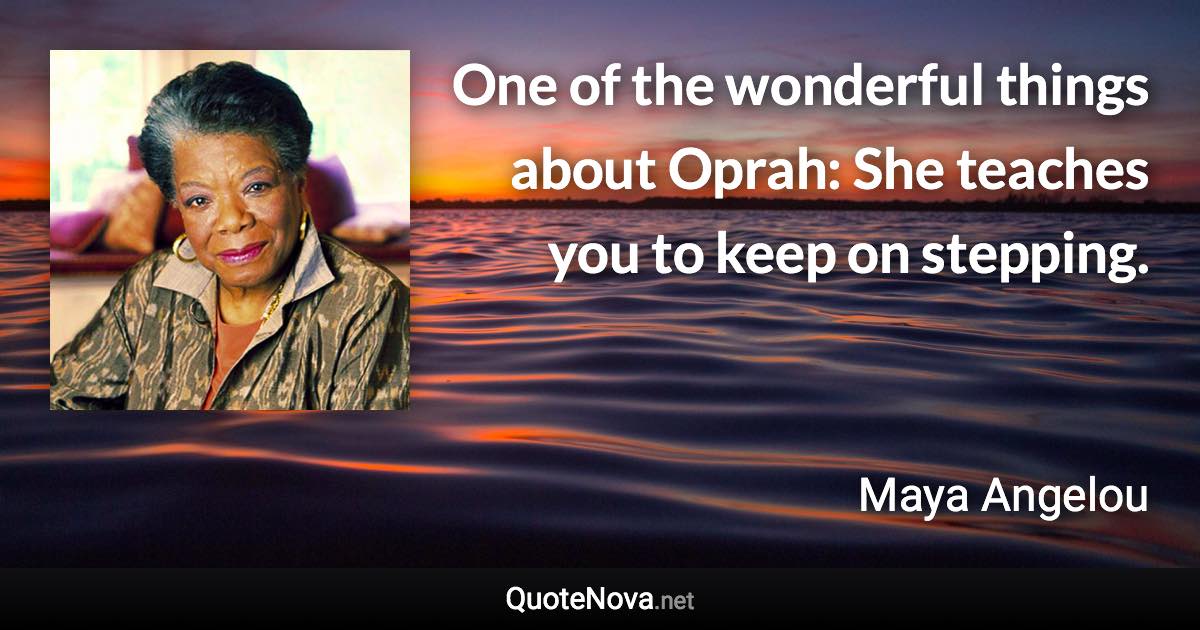 One of the wonderful things about Oprah: She teaches you to keep on stepping. - Maya Angelou quote